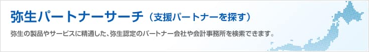 弥生パートナーサーチ（支援パートナーを探す）弥生の製品やサービスに精通した、弥生認定のパートナー会社や会計事務所を検索できます。