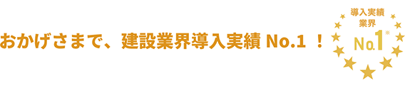 おかげさまで、建設業界導入実績 No.1！ 導入実績業界 No.1※