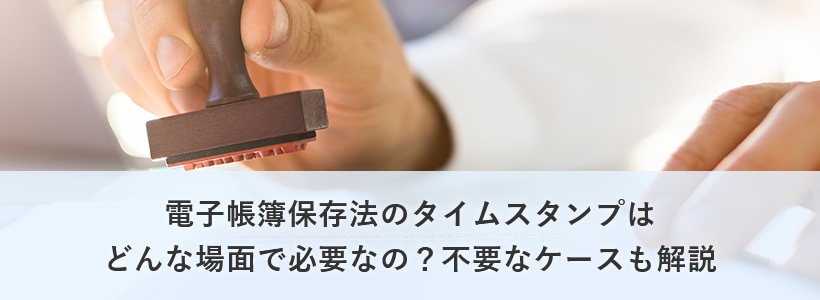電子帳簿保存法のタイムスタンプはどんな場面で必要なの 不要なケースも解説 請求書作成あんしんガイド
