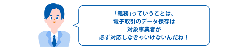 「義務」っていうことは、電子取引のデータ保存は対象事業者が必ず対応しなきゃいけないんだね！