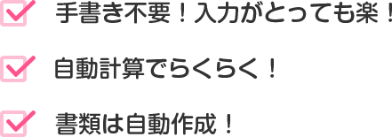 手書き不要!入力がとっても楽! 自動計算でらくらく! 書類は自動作成!