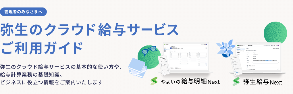 管理者のみなさまへ 弥生のクラウド給与サービスご利用ガイド 弥生のクラウド給与サービスの基本的な使い方や、給与計算業務の基礎知識、ビジネスに役立つ情報をご案内いたします