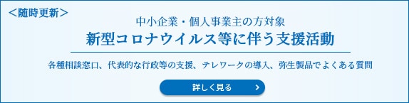 ＜随時更新＞ 中小企業・個人事業主の方対象 新型コロナウイルス等に伴う支援活動 各種相談窓口、代表的な行政等の支援、テレワークの導入、弥生製品でよくある質問 詳しく見る