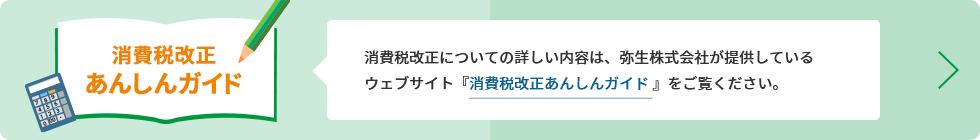 消費税改正についての詳しい内容は、弥生株式会社が提供しているウェブサイト『消費税改正あんしんガイド』をご覧ください。