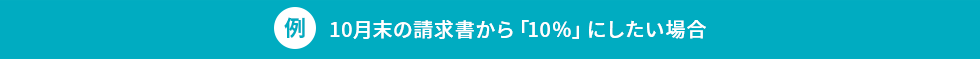 例:10月末の請求書から「10%」にしたい場合