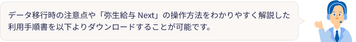データ移行時の注意点や「弥生給与 Next」の操作方法をわかりやすく解説した利用手順書を以下のリンクよりダウンロードすることが可能です。