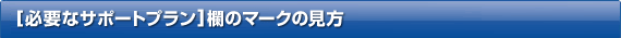 [必要なサポートプラン]欄のマークの見方