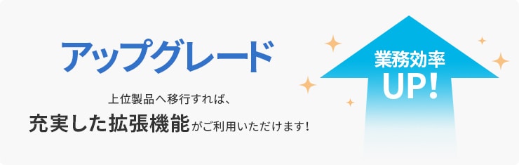 アップグレード 上位製品へ移行すれば、充実した拡張機能がご利用いただけます！ 業務効率UP！