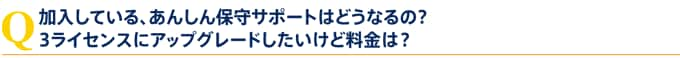 加入している、あんしん保守サポートはどうなるの?3ライセンスにアップグレードしたいけど料金は？