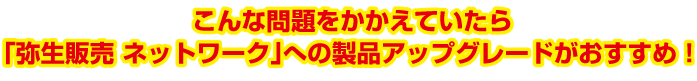 こんな問題をかかえていたら、「弥生販売 ネットワーク」への製品アップグレードがおすすめ！